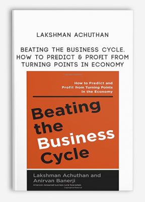 Beating the Business Cycle. How to Predict & Profit from Turning Points in Economy by Lakshman Achuthan