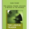 The Logical Trader. Applying a Method to the Madness by Mark Fisher