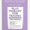Play Therapy for Trauma Brain-Based Strategies for Children, Adolescents from Amy Flaherty