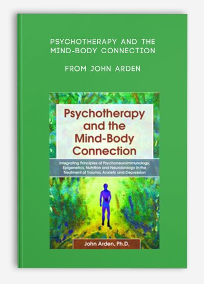 Psychotherapy and the Mind-Body Connection Integrating Principles of Psychoneuroimmunology, Epigenetics, Nutrition and Neurobiology in the Treatment of Trauma, Anxiety and Depression from John Arden