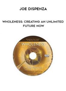 Wholeness: Creating an Unlimited Future NOW from Joe Dispenza