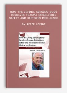 How the Living, Sensing Body Resolves Trauma, Establishes Safety and Restores Resilience by Peter Levine