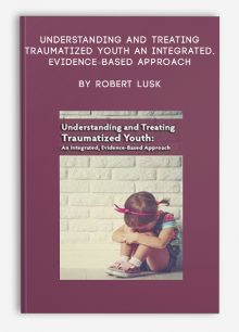 Understanding and Treating Traumatized Youth An Integrated, Evidence-Based Approach by Robert Lusk
