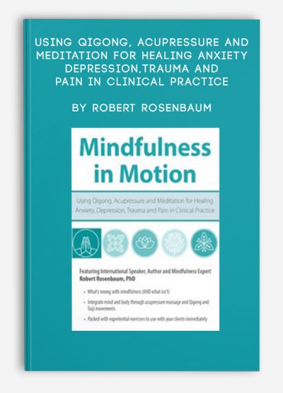 Using Qigong, Acupressure and Meditation for Healing Anxiety, Depression, Trauma and Pain in Clinical Practice by Robert Rosenbaum