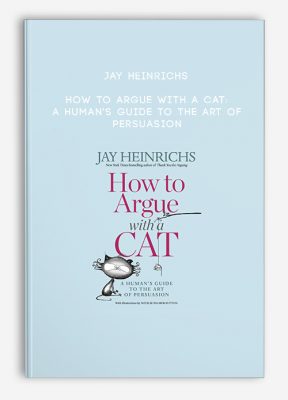 Jay Heinrichs - How to Argue with a Cat: A Human's Guide to the Art of Persuasion