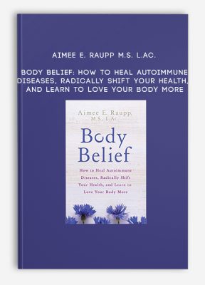 Aimee E. Raupp M.S. L.Ac. - Body Belief: How to Heal Autoimmune Diseases, Radically Shift Your Health, and Learn to Love Your Body More
