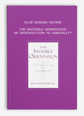 Julie Sondra Decker - The Invisible Orientation: An Introduction to Asexuality