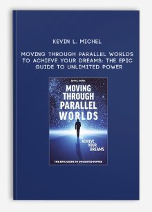 Kevin L. Michel - Moving Through Parallel Worlds To Achieve Your Dreams: The Epic Guide To Unlimited Power