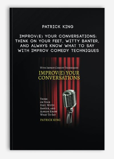Patrick King - Improv(e) Your Conversations: Think on Your Feet, Witty Banter, and Always Know What To Say with Improv Comedy Techniques