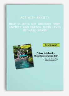 ACT with Anxiety: Help Clients Get Unstuck from Anxiety and Enrich Their Lives - Richard Sears