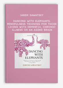Jarem Sawatsky - Dancing With Elephants: Mindfulness Training for Those Living With Dementia, Chronic Illness or an Aging Brain