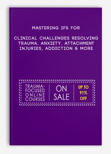 Mastering IFS for Clinical Challenges Resolving Trauma, Anxiety, Attachment Injuries, Addiction & More