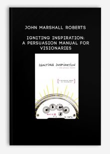 John Marshall Roberts - Igniting Inspiration: A Persuasion Manual For Visionaries