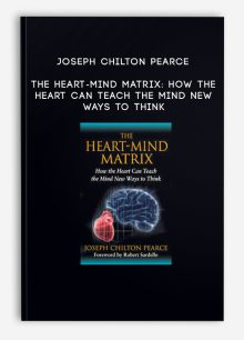 Joseph Chilton Pearce - The Heart-Mind Matrix: How the Heart Can Teach the Mind New Ways to Think