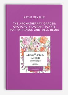 Kathi Keville - The Aromatherapy Garden: Growing Fragrant Plants for Happiness and Well-Being