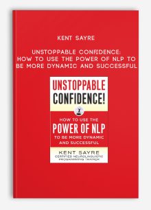 Kent Sayre - Unstoppable Confidence: How to Use the POWER OF NLP To Be More Dynamic And Successful