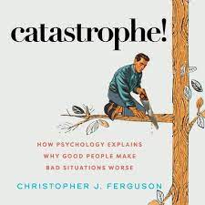 Christopher J. Ferguson – Catastrophe! How Psychology Explains Why Good People Make Bad Situations Worse